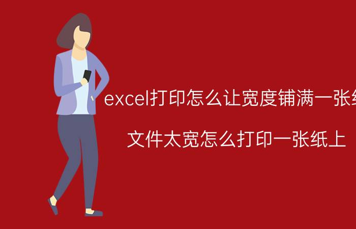 excel打印怎么让宽度铺满一张纸 文件太宽怎么打印一张纸上？